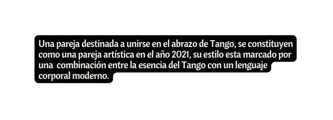 Una pareja destinada a unirse en el abrazo de Tango se constituyen como una pareja artística en el año 2021 su estilo esta marcado por una combinación entre la esencia del Tango con un lenguaje corporal moderno